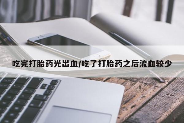 私人打胎药微信，吃完打胎药光出血/吃了打胎药之后流血较少