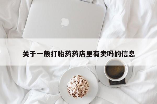 私人打胎药微信，关于一般打胎药药店里有卖吗的信息