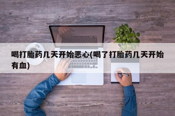 私人打胎药微信，喝打胎药几天开始恶心(喝了打胎药几天开始有血)