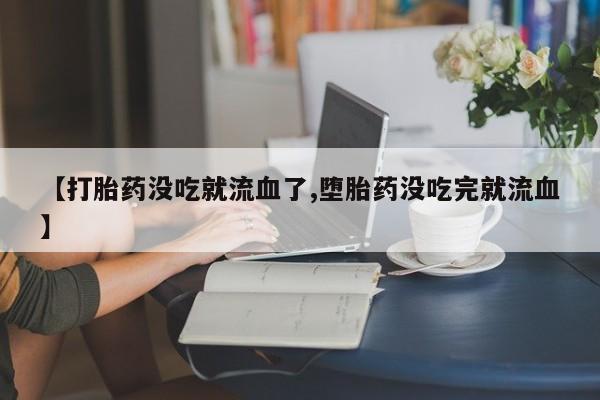 私人打胎药微信，【打胎药没吃就流血了,堕胎药没吃完就流血】