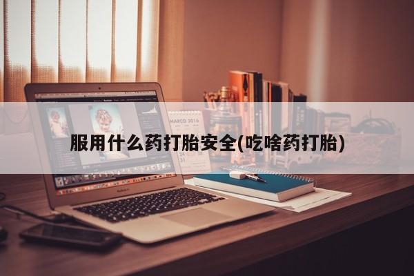 私人打胎药微信，服用什么药打胎安全(吃啥药打胎)