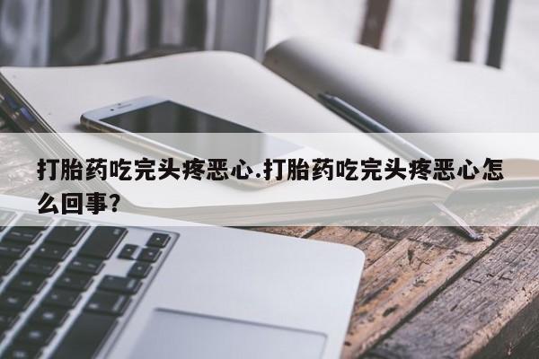 私人打胎药微信，打胎药吃完头疼恶心.打胎药吃完头疼恶心怎么回事？