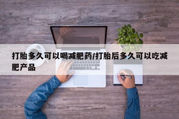 私人打胎药微信，打胎多久可以喝减肥药/打胎后多久可以吃减肥产品