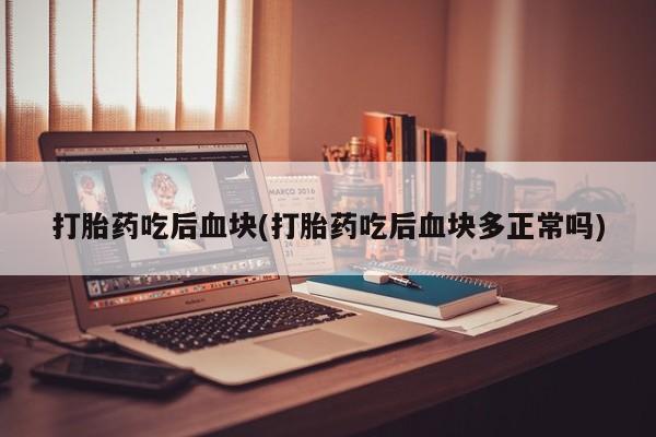 私人打胎药微信，打胎药吃后血块(打胎药吃后血块多正常吗)