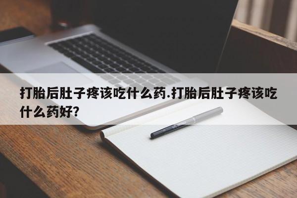 私人打胎药微信，打胎后肚子疼该吃什么药.打胎后肚子疼该吃什么药好？
