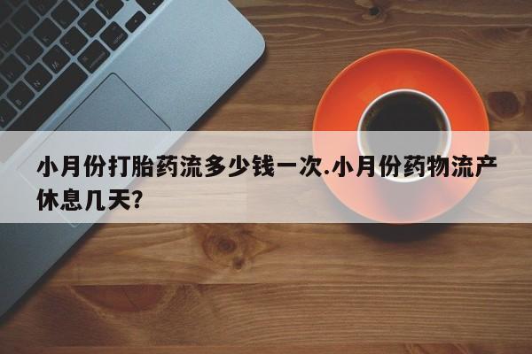 私人打胎药微信，小月份打胎药流多少钱一次.小月份药物流产休息几天？