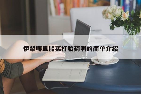私人打胎药微信，伊犁哪里能买打胎药啊的简单介绍