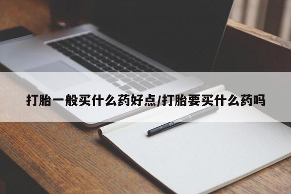 私人打胎药微信，打胎一般买什么药好点/打胎要买什么药吗