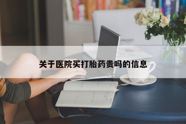 私人打胎药微信，关于医院买打胎药贵吗的信息