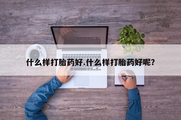 私人打胎药微信，什么样打胎药好.什么样打胎药好呢？