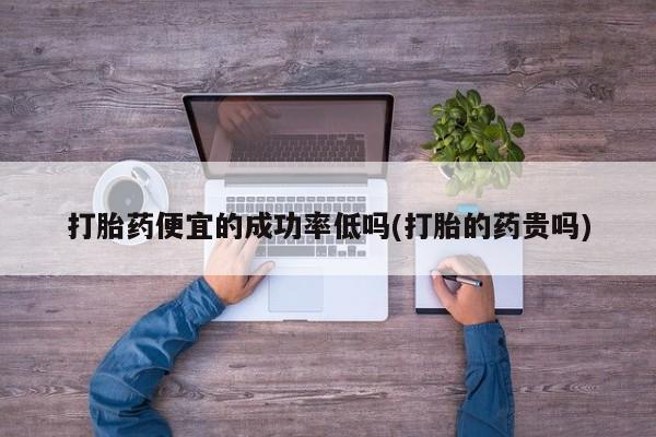 私人打胎药微信，打胎药便宜的成功率低吗(打胎的药贵吗)