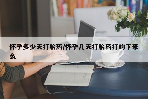 私人打胎药微信，怀孕多少天打胎药/怀孕几天打胎药打的下来么
