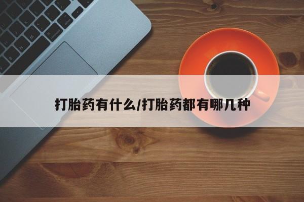 私人打胎药微信，打胎药有什么/打胎药都有哪几种