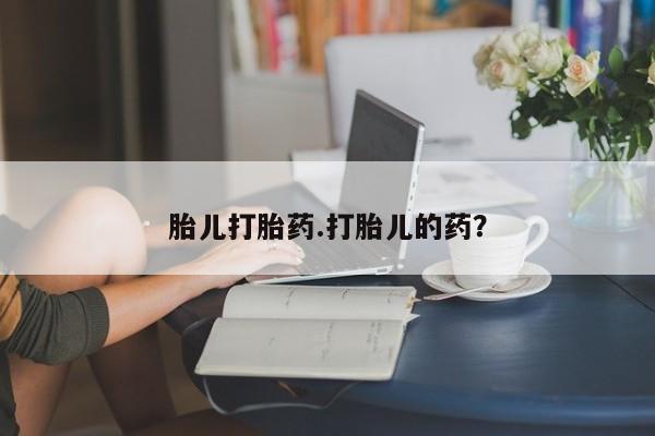 私人打胎药微信，胎儿打胎药.打胎儿的药？