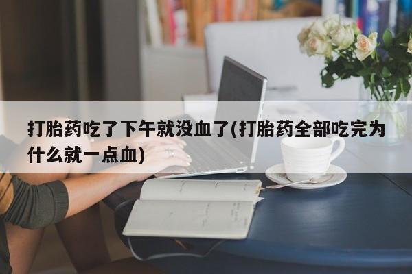 私人打胎药微信，打胎药吃了下午就没血了(打胎药全部吃完为什么就一点血)