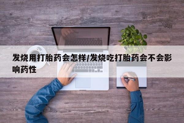 私人打胎药微信，发烧用打胎药会怎样/发烧吃打胎药会不会影响药性