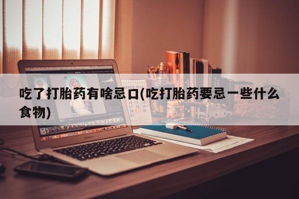 私人打胎药微信，吃了打胎药有啥忌口(吃打胎药要忌一些什么食物)