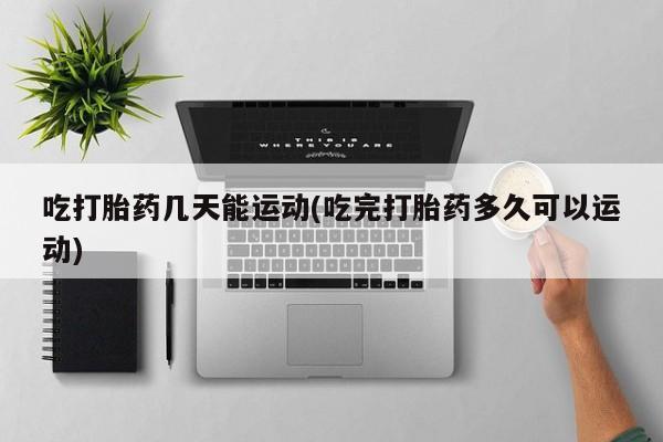 私人打胎药微信，吃打胎药几天能运动(吃完打胎药多久可以运动)