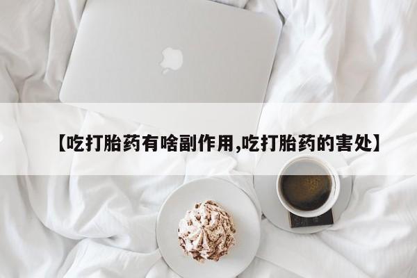 私人打胎药微信，【吃打胎药有啥副作用,吃打胎药的害处】