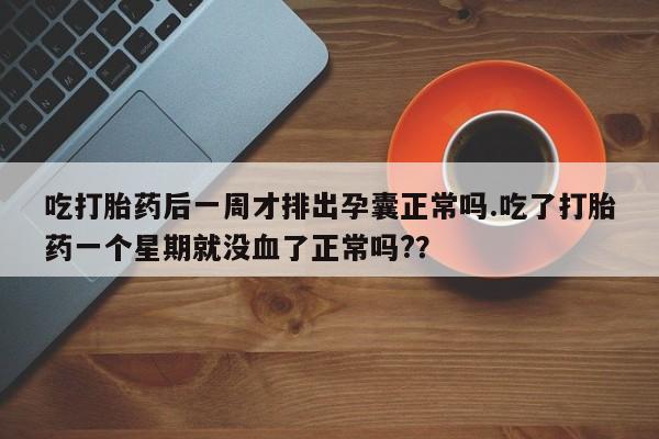 私人打胎药微信，吃打胎药后一周才排出孕囊正常吗.吃了打胎药一个星期就没血了正常吗?？