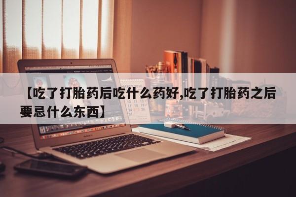 私人打胎药微信，【吃了打胎药后吃什么药好,吃了打胎药之后要忌什么东西】