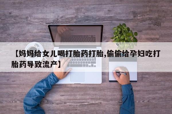 私人打胎药微信，【妈妈给女儿喝打胎药打胎,偷偷给孕妇吃打胎药导致流产】
