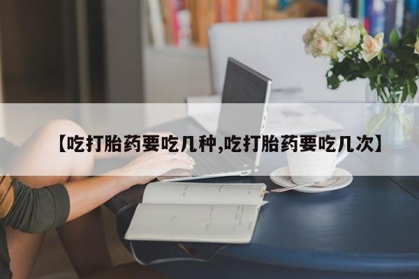 私人打胎药微信，【吃打胎药要吃几种,吃打胎药要吃几次】