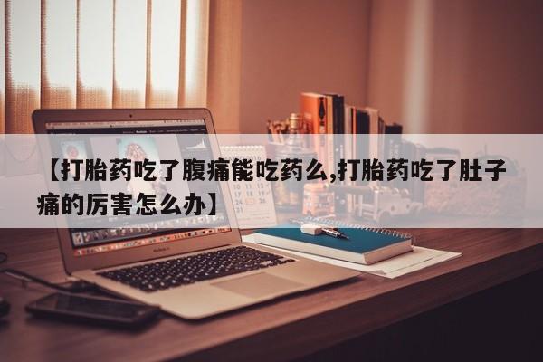 私人打胎药微信，【打胎药吃了腹痛能吃药么,打胎药吃了肚子痛的厉害怎么办】