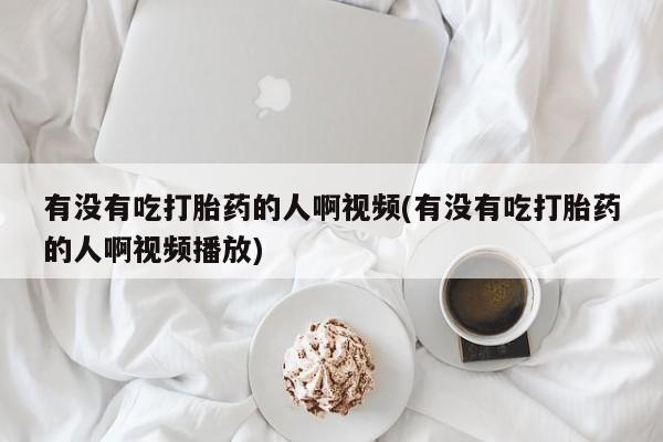 私人打胎药微信，有没有吃打胎药的人啊视频(有没有吃打胎药的人啊视频播放)