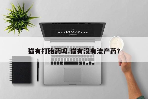 私人打胎药微信，猫有打胎药吗.猫有没有流产药？