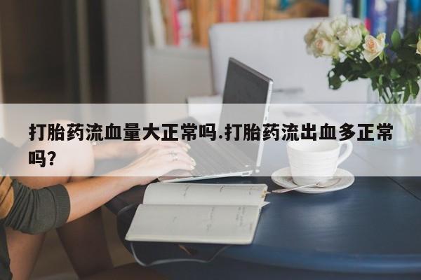 私人打胎药微信，打胎药流血量大正常吗.打胎药流出血多正常吗？
