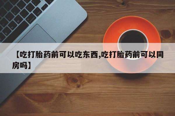 私人打胎药微信，【吃打胎药前可以吃东西,吃打胎药前可以同房吗】