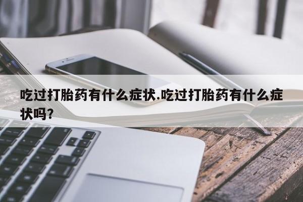 私人打胎药微信，吃过打胎药有什么症状.吃过打胎药有什么症状吗？