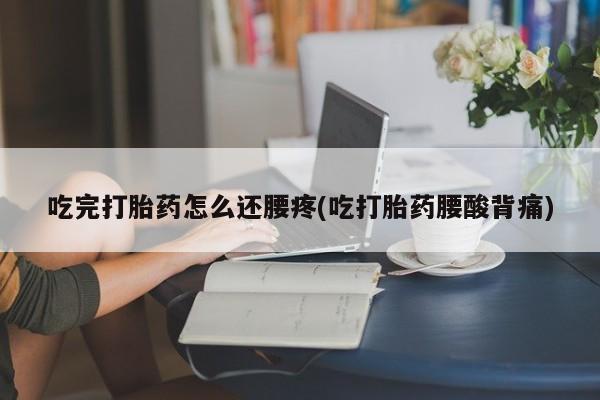私人打胎药微信，吃完打胎药怎么还腰疼(吃打胎药腰酸背痛)