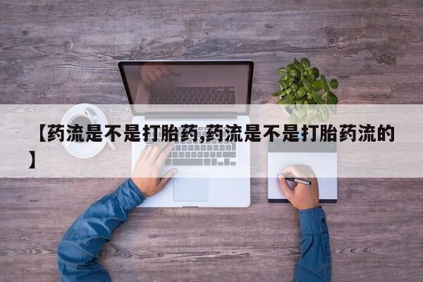 私人打胎药微信，【药流是不是打胎药,药流是不是打胎药流的】
