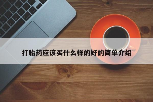 私人打胎药微信，打胎药应该买什么样的好的简单介绍