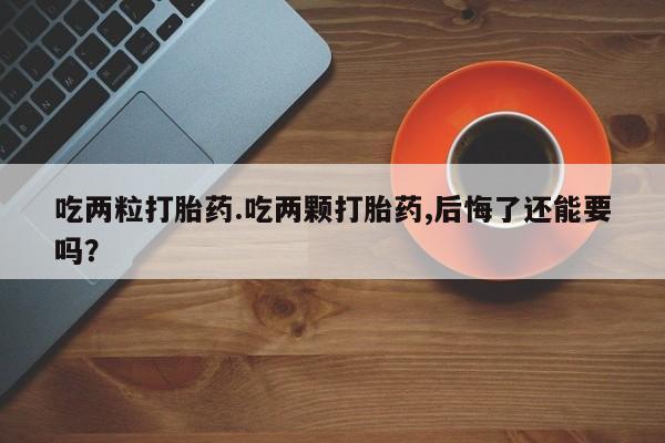 私人打胎药微信，吃两粒打胎药.吃两颗打胎药,后悔了还能要吗？