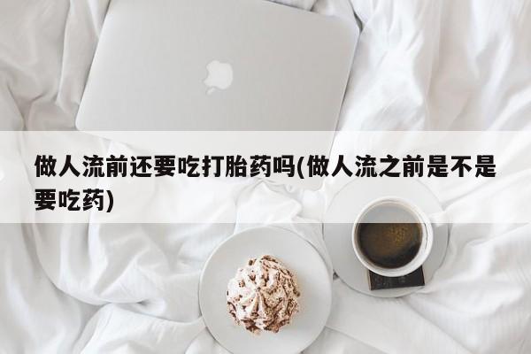 私人打胎药微信，做人流前还要吃打胎药吗(做人流之前是不是要吃药)