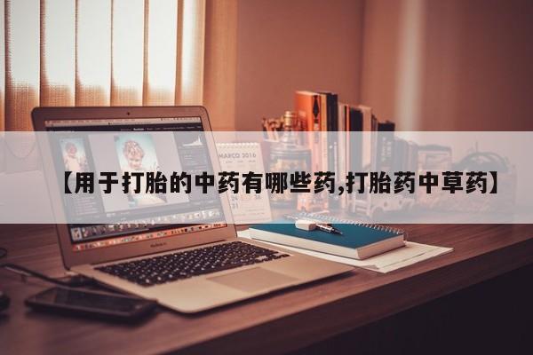 私人打胎药微信，【用于打胎的中药有哪些药,打胎药中草药】