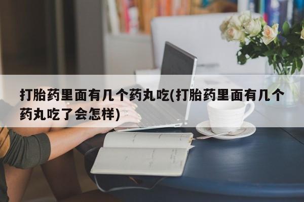 私人打胎药微信，打胎药里面有几个药丸吃(打胎药里面有几个药丸吃了会怎样)