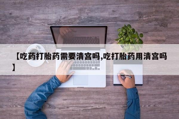私人打胎药微信，【吃药打胎药需要清宫吗,吃打胎药用清宫吗】