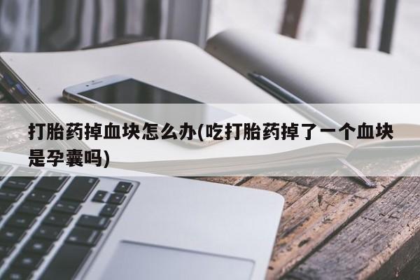 私人打胎药微信，打胎药掉血块怎么办(吃打胎药掉了一个血块是孕囊吗)
