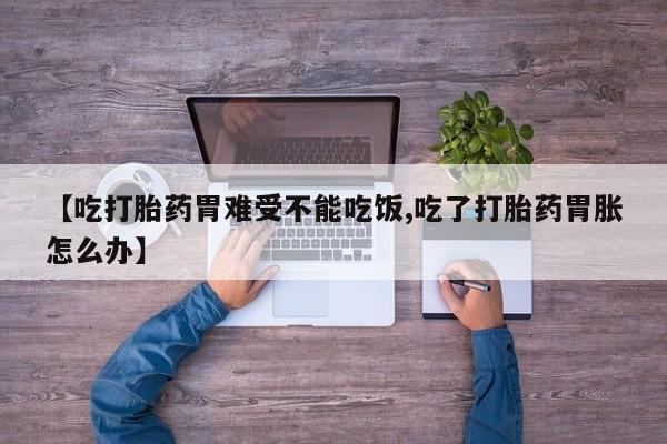 私人打胎药微信，【吃打胎药胃难受不能吃饭,吃了打胎药胃胀怎么办】