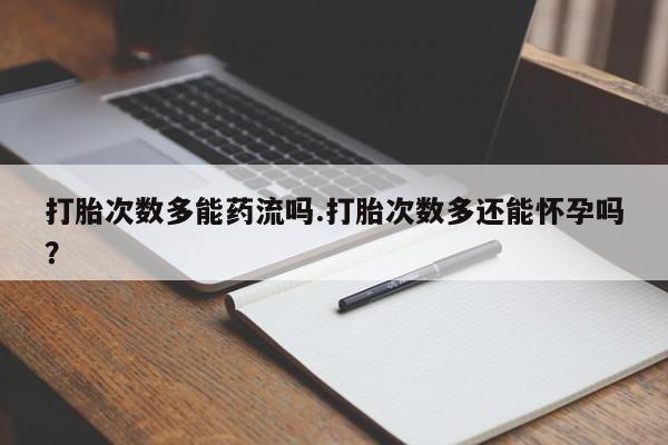 私人打胎药微信，打胎次数多能药流吗.打胎次数多还能怀孕吗？