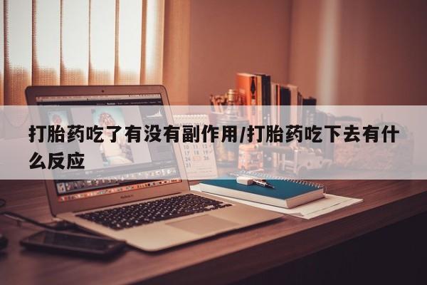 私人打胎药微信，打胎药吃了有没有副作用/打胎药吃下去有什么反应