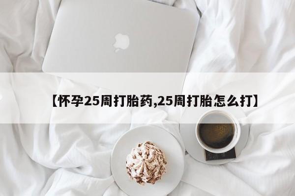 私人打胎药微信，【怀孕25周打胎药,25周打胎怎么打】
