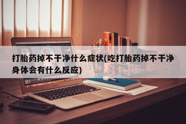 私人打胎药微信，打胎药掉不干净什么症状(吃打胎药掉不干净身体会有什么反应)