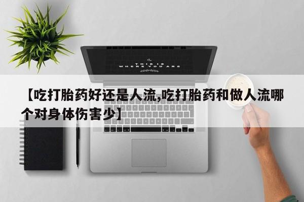私人打胎药微信，【吃打胎药好还是人流,吃打胎药和做人流哪个对身体伤害少】