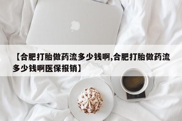 私人打胎药微信，【合肥打胎做药流多少钱啊,合肥打胎做药流多少钱啊医保报销】