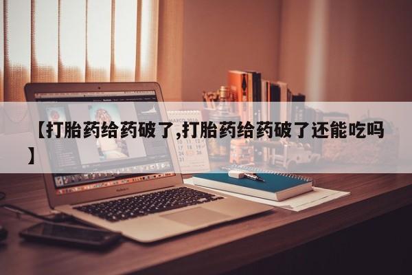 私人打胎药微信，【打胎药给药破了,打胎药给药破了还能吃吗】